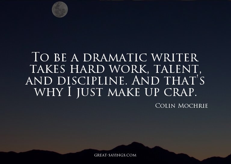 To be a dramatic writer takes hard work, talent, and di