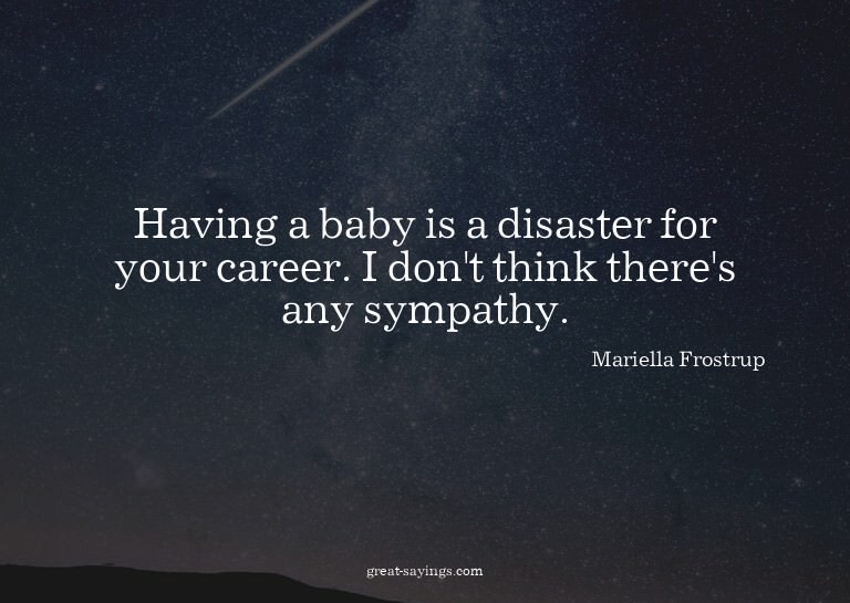 Having a baby is a disaster for your career. I don't th