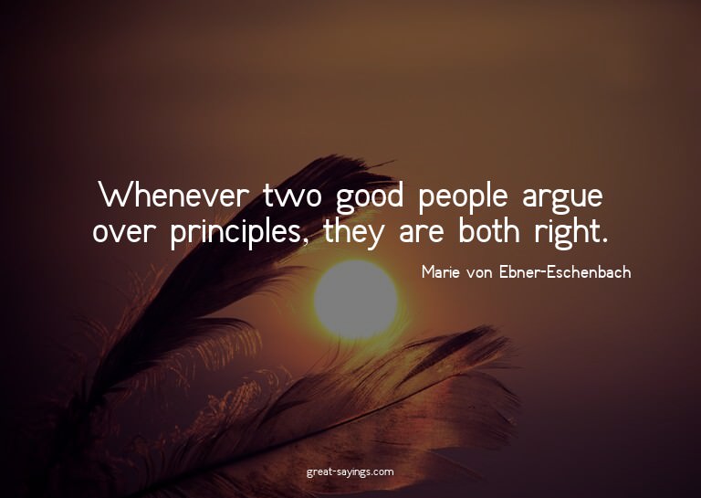 Whenever two good people argue over principles, they ar
