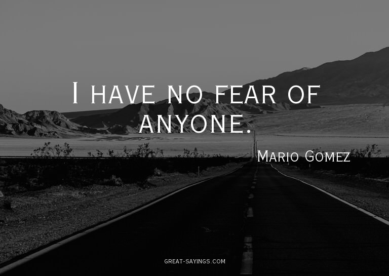 I have no fear of anyone.

