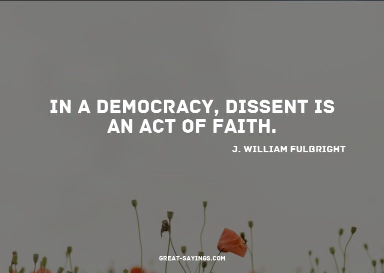 In a democracy, dissent is an act of faith.

