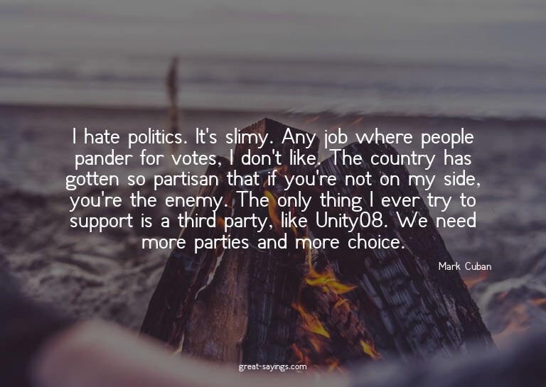 I hate politics. It's slimy. Any job where people pande