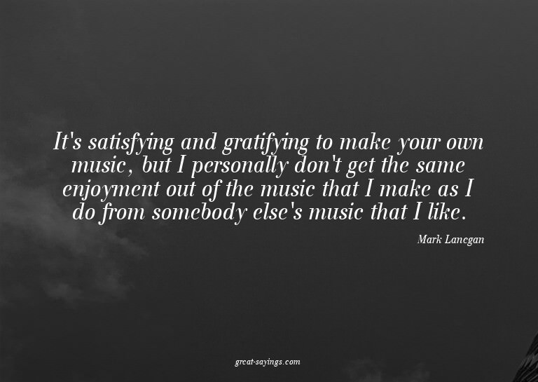 It's satisfying and gratifying to make your own music,