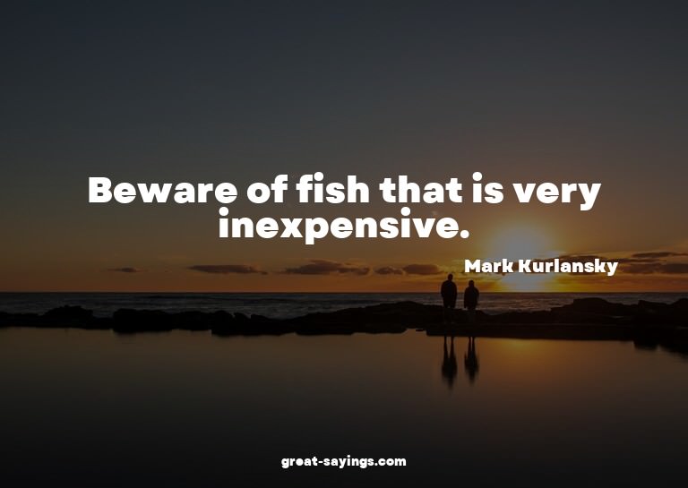 Beware of fish that is very inexpensive.


