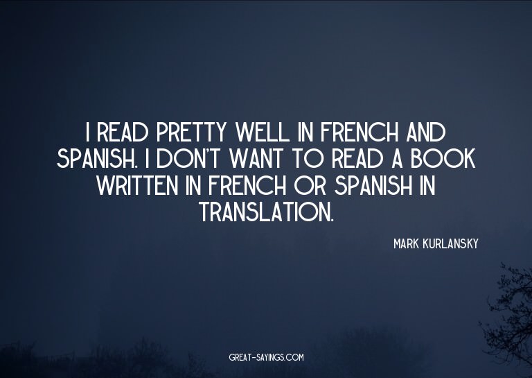 I read pretty well in French and Spanish. I don't want
