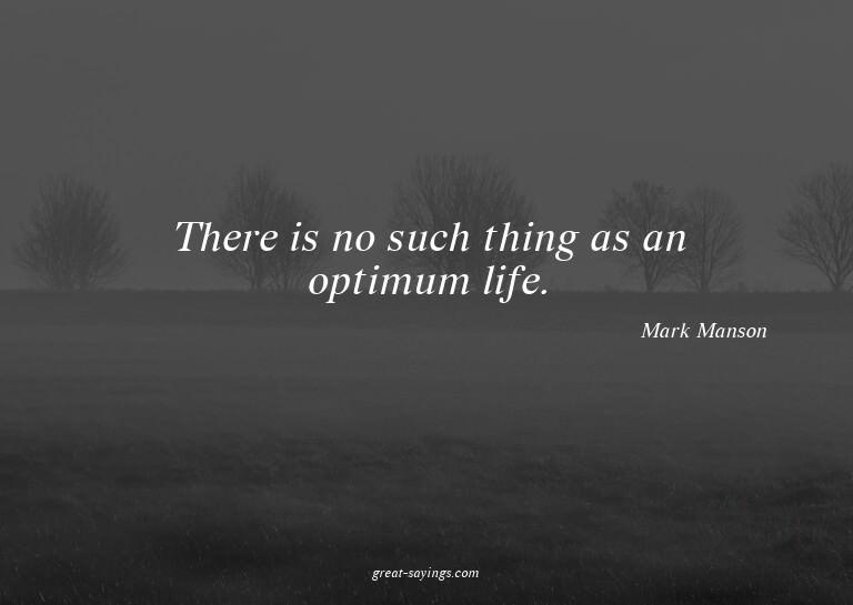 There is no such thing as an optimum life.


