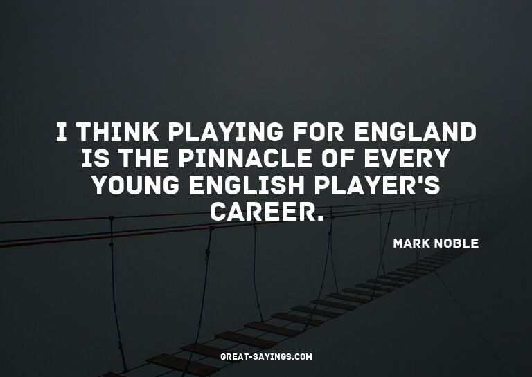 I think playing for England is the pinnacle of every yo