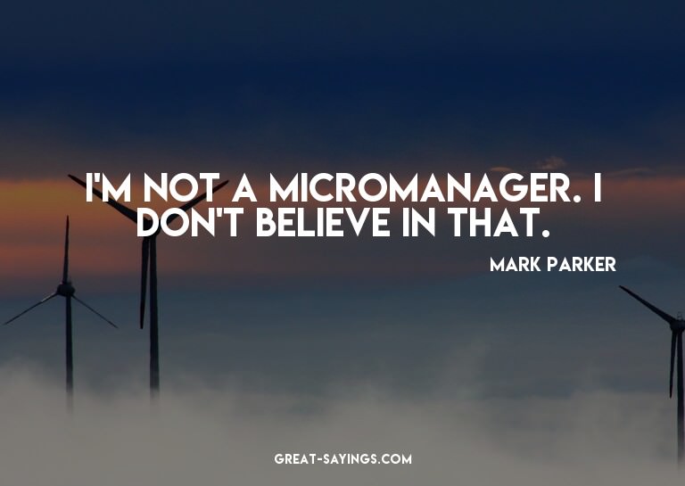 I'm not a micromanager. I don't believe in that.

