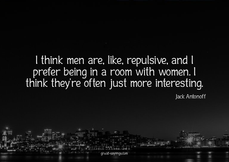 I think men are, like, repulsive, and I prefer being in