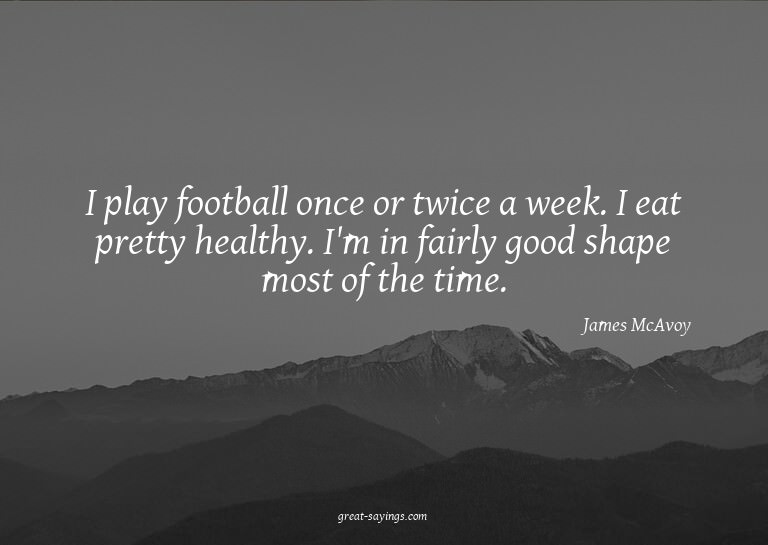 I play football once or twice a week. I eat pretty heal