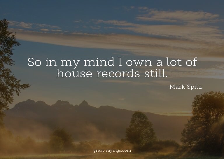 So in my mind I own a lot of house records still.

