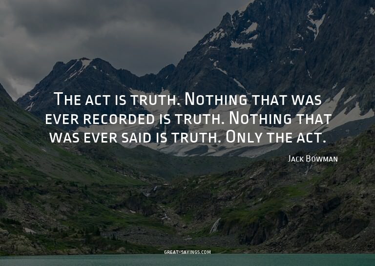 The act is truth. Nothing that was ever recorded is tru
