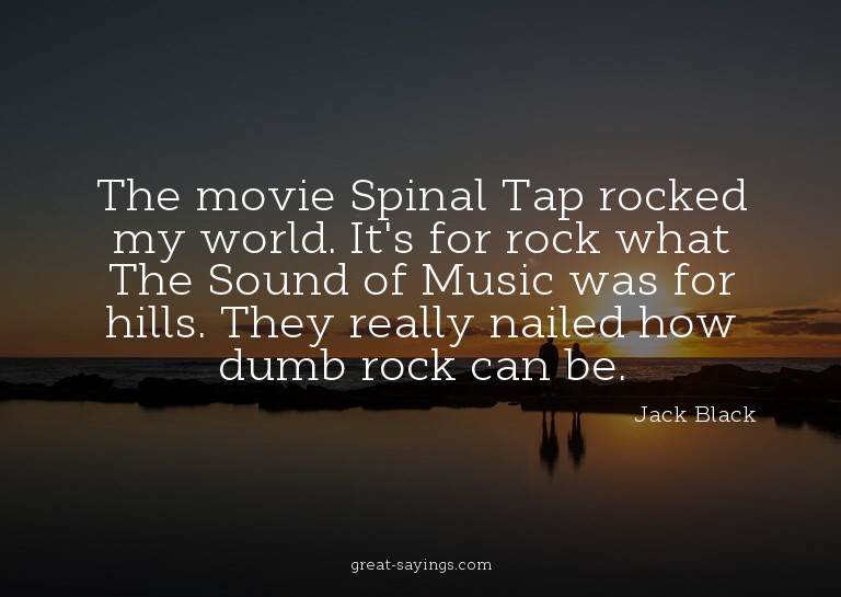 The movie Spinal Tap rocked my world. It's for rock wha
