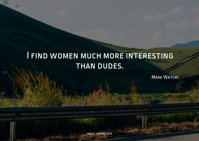 I find women much more interesting than dudes.

