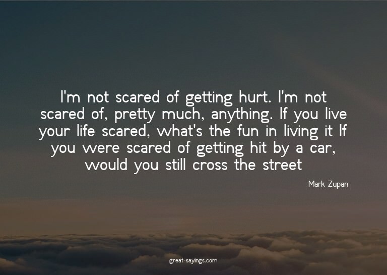 I'm not scared of getting hurt. I'm not scared of, pret