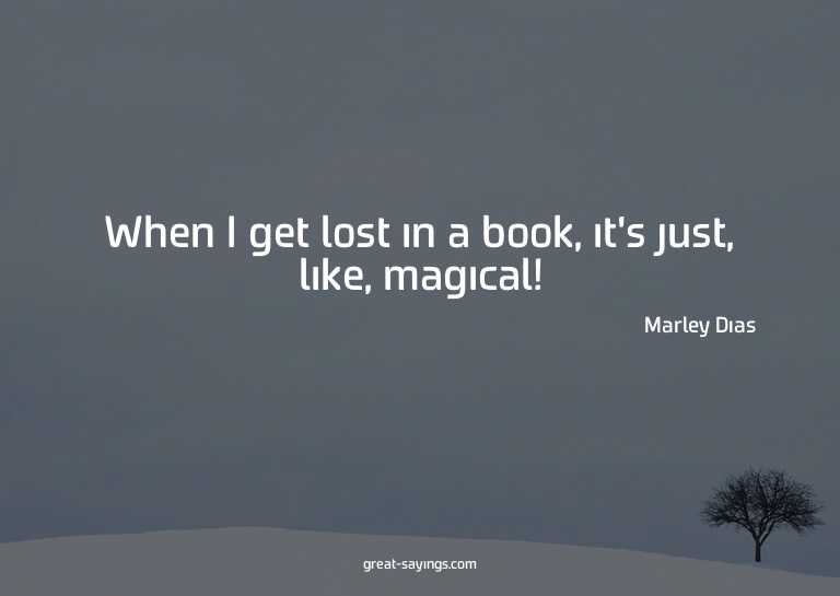 When I get lost in a book, it's just, like, magical!


