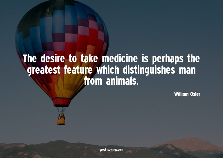 The desire to take medicine is perhaps the greatest fea