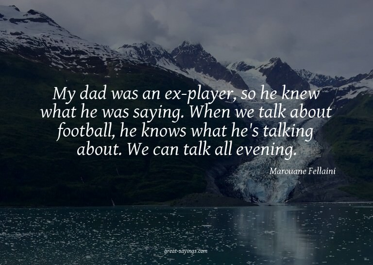 My dad was an ex-player, so he knew what he was saying.