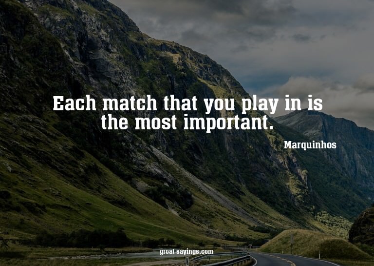Each match that you play in is the most important.


