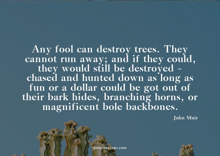 Any fool can destroy trees. They cannot run away; and i