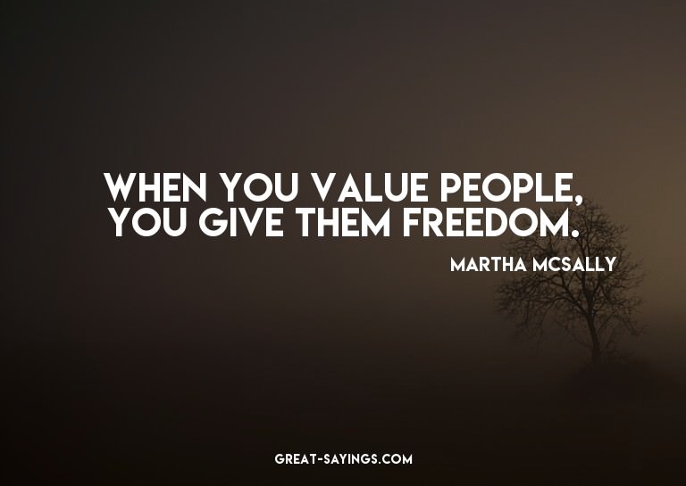 When you value people, you give them freedom.

