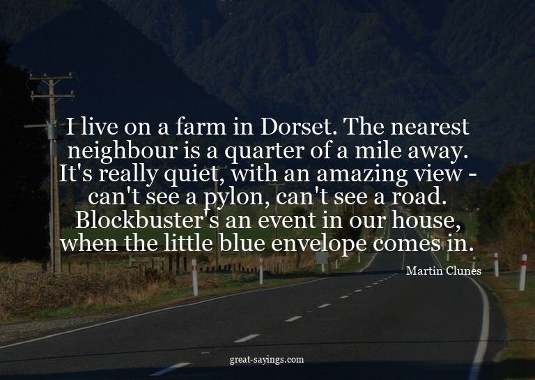 I live on a farm in Dorset. The nearest neighbour is a