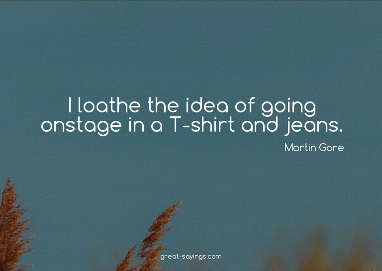 I loathe the idea of going onstage in a T-shirt and jea