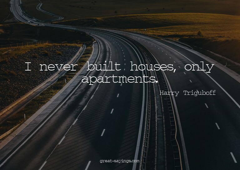 I never built houses, only apartments.

