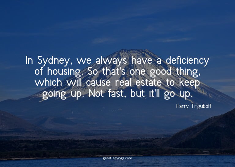 In Sydney, we always have a deficiency of housing. So t