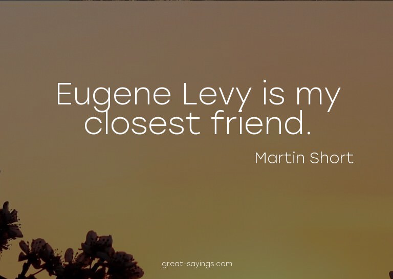 Eugene Levy is my closest friend.

