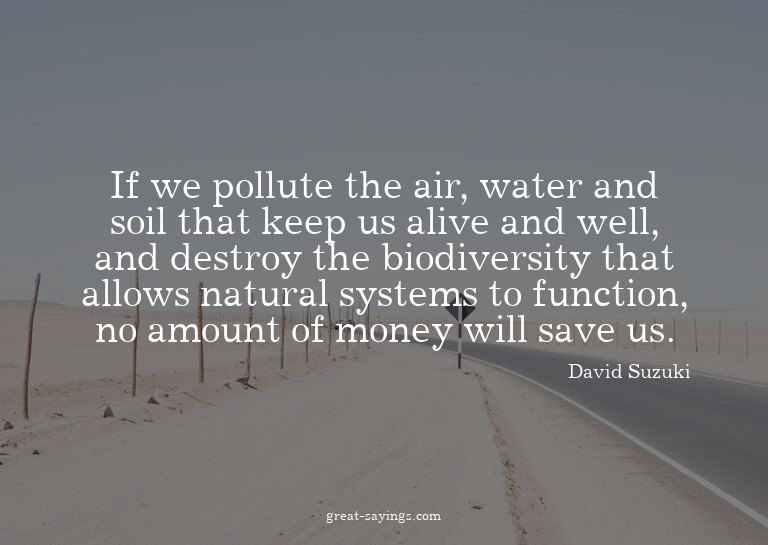 If we pollute the air, water and soil that keep us aliv