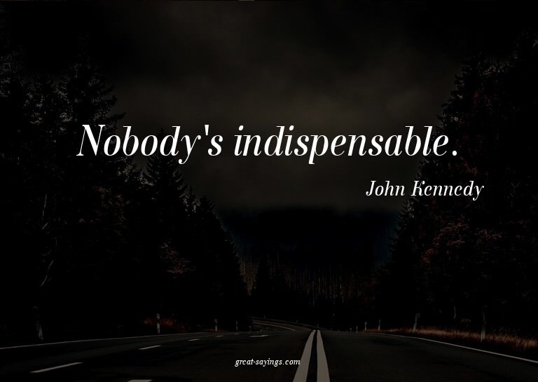 Nobody's indispensable.

