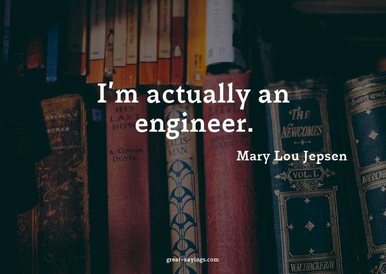 I'm actually an engineer.

