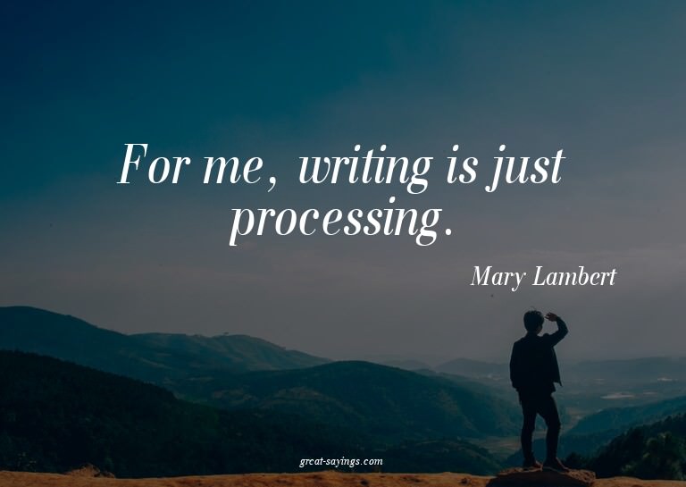 For me, writing is just processing.

