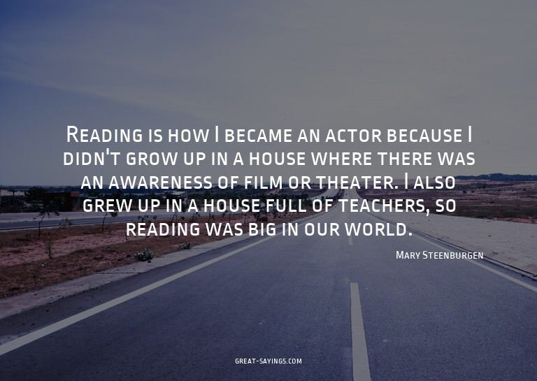 Reading is how I became an actor because I didn't grow