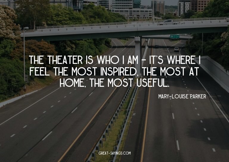 The theater is who I am - it's where I feel the most in