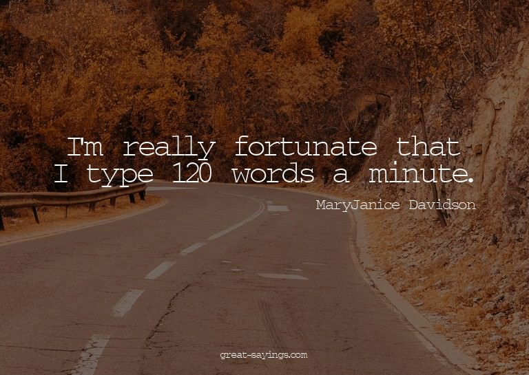 I'm really fortunate that I type 120 words a minute.

