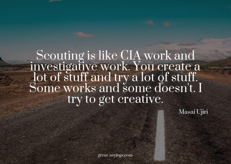 Scouting is like CIA work and investigative work. You c