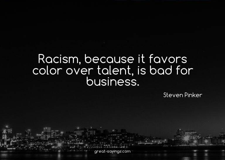 Racism, because it favors color over talent, is bad for
