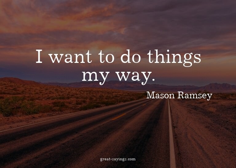 I want to do things my way.

