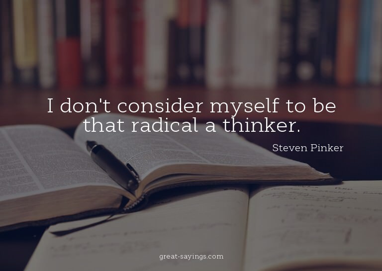 I don't consider myself to be that radical a thinker.

