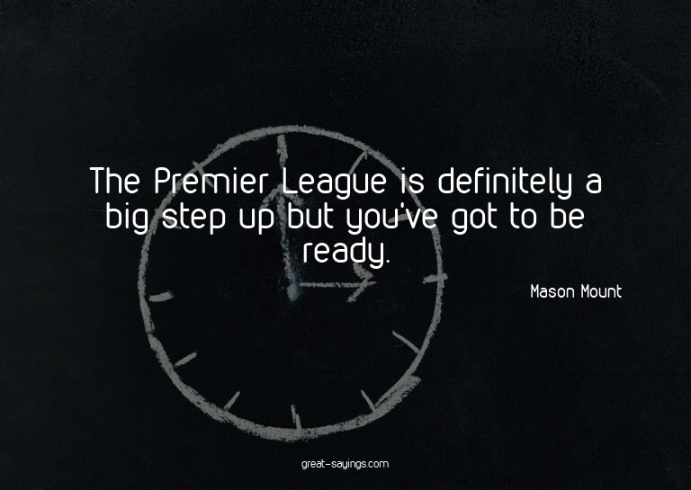 The Premier League is definitely a big step up but you'