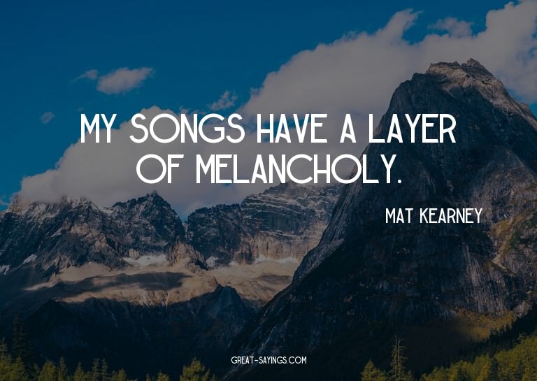 My songs have a layer of melancholy.

