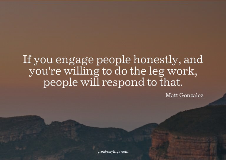 If you engage people honestly, and you're willing to do