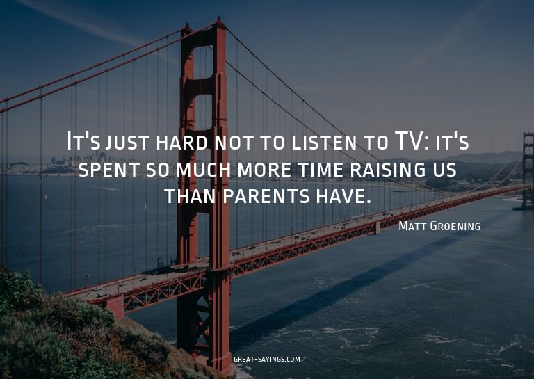 It's just hard not to listen to TV: it's spent so much