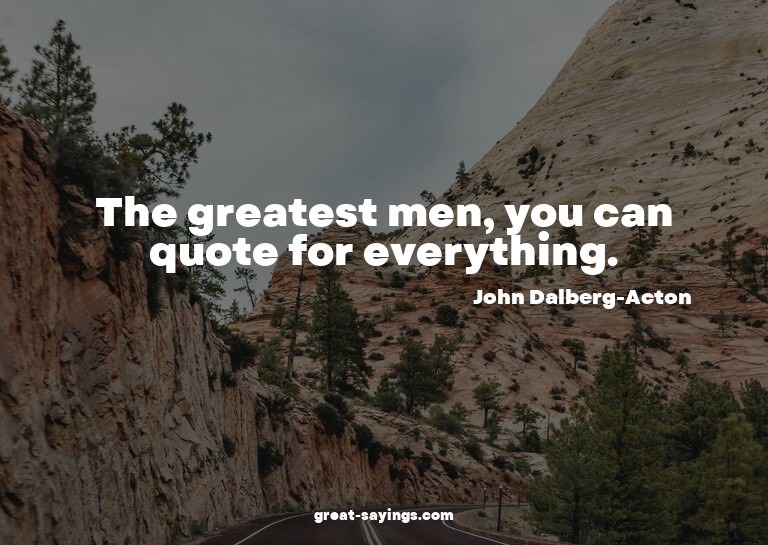 The greatest men, you can quote for everything.


