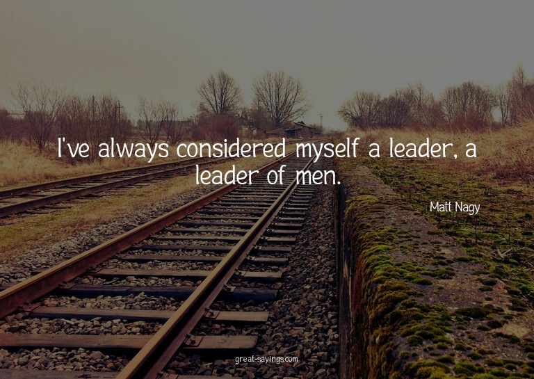 I've always considered myself a leader, a leader of men