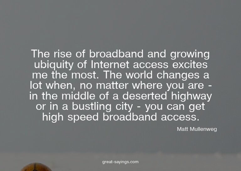 The rise of broadband and growing ubiquity of Internet