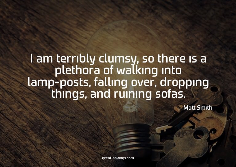 I am terribly clumsy, so there is a plethora of walking