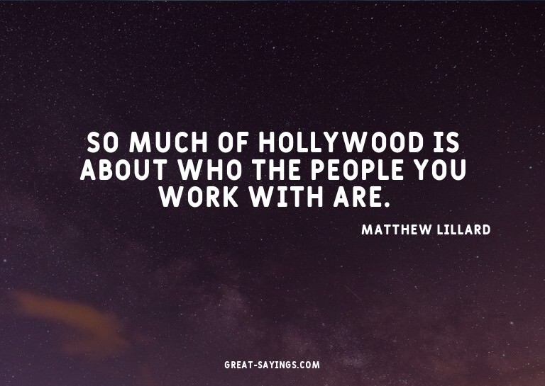 So much of Hollywood is about who the people you work w